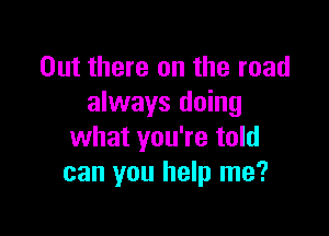 Out there on the road
always doing

what you're told
can you help me?