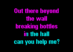Out there beyond
the wall

breaking bottles
in the hall
can you help me?