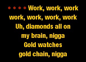 o o o 0 Work, work, work
work, work, work, work
Uh, diamonds all on
my brain, nigga
Gold watches
gold chain, nigga