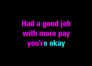 Had a good job

with more pay
you're okay