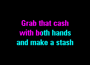 Grab that cash

with both hands
and make a stash