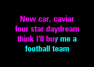 New car, caviar
four star daydream

think I'll buy me a
football team