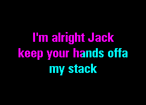I'm alright Jack

keep your hands offa
my stack
