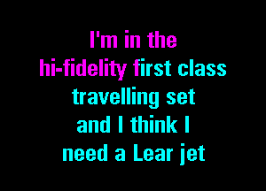 I'm in the
hi-fidelity first class

travelling set
and I think I
need a Lear jet
