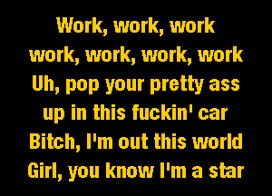 Work, work, work
work, work, work, work
Uh, pop your pretty ass

up in this fuckin' car
Bitch, I'm out this world
Girl, you know I'm a star