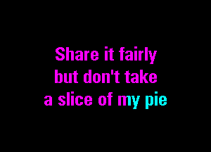 Share it fairly

but don't take
a slice of my pie