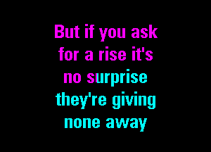 But if you ask
for a rise it's

no surprise
they're giving
none away