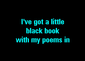 I've got a little

black book
with my poems in