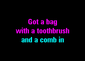 Got a bag

with a toothbrush
and a comb in