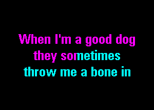 When I'm a good dog

they sometimes
throw me a bone in