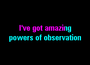 I've got amazing

powers of observation