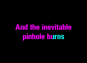 And the inevitable

pinhole burns