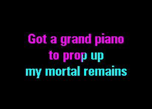 Got a grand piano

to prop up
my mortal remains