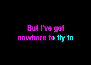 But I've got

nowhere to fly to
