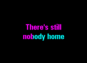 There's still

nobody home