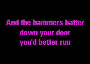 And the hammers hatter

down your door
you'd better run