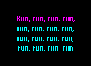 Run, run, run, run,
run, run, run, run,

I'll, I'll, I'll, I'll,
run, I'll. run. I'll