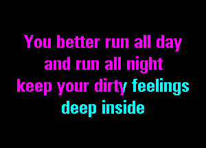 You better run all day
and run all night

keep your dirty feelings
deep inside