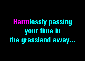 Harmlessly passing

your time in
the grassland away...