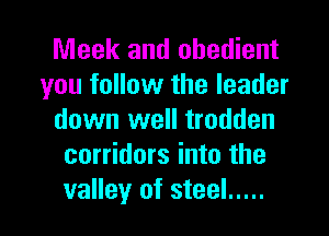 Meek and obedient
you follow the leader
down well trodden
corridors into the

valley of steel ..... l