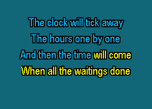The clock will tick away

The hours one by one
And then the time will come
When all the waitings done