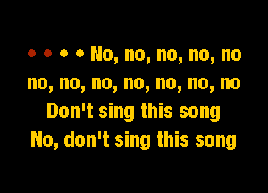 o o o o No, no, no, no, no
no,no,no,no,no,no,no

Don't sing this song
No, don't sing this song