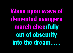 Wave upon wave of
demented avengers
march cheerfully
out of obscurity

into the dream ...... l