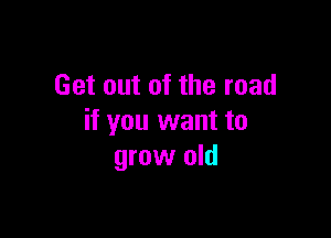 Get out of the road

if you want to
grow old