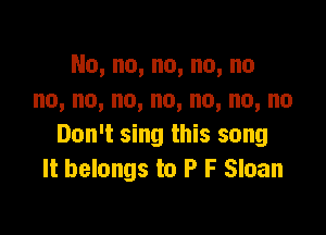 No,no,no,no,no
no,no,no,no,no,no,no

Don't sing this song
It belongs to P F Sloan