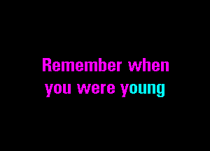 Remember when

you were young