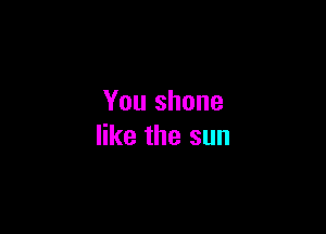 You shone

like the sun