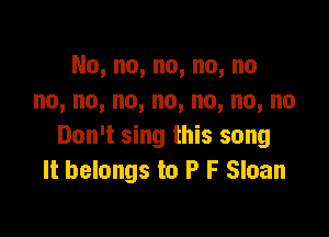 No,no,no,no,no
no,no,no,no,no,no,no

Don't sing this song
It belongs to P F Sloan