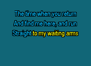 The time when you return
And find me here, and run

Straight to my waiting arms