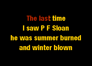 The last time
I saw P F Sloan

he was summer burned
and winter blown