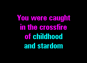 You were caught
in the crossfire

of childhood
and stardom