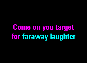 Come on you target

for faraway laughter
