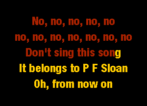 No,no,no,no,no
no,no,no,no,no,no,no

Don't sing this song
It belongs to P F Sloan
on, from now on