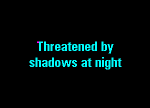 Threatened by

shadows at night