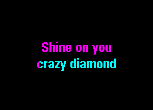 Shine on you

crazy diamond