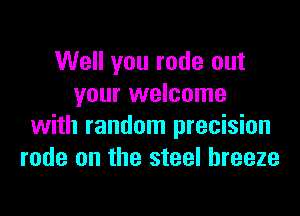 Well you rode out
your welcome

with random precision
rode on the steel breeze