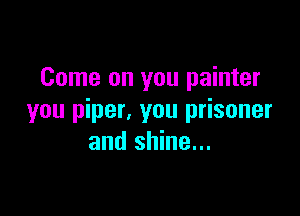 Come on you painter

you piper, you prisoner
and shine...
