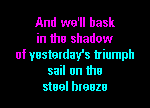 And we'll bask
in the shadow

of yesterday's triumph
sail on the
steel breeze