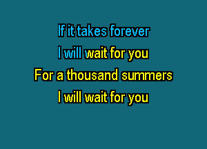 If it takes forever
lwill wait for you
For a thousand summers

I will wait for you