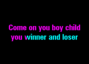 Come on you boy child

you winner and loser