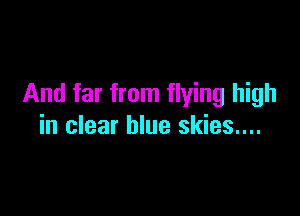 And far from flying high

in clear blue skies....