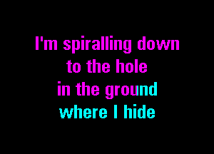 I'm spiralling down
to the hole

in the ground
where I hide