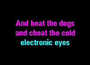 And beat the dogs

and cheat the cold
electronic eyes
