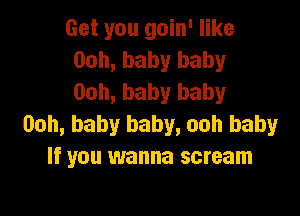 Get you goin' like
00h, baby baby
Ooh, baby baby

Ooh, baby baby, ooh baby
If you wanna scream