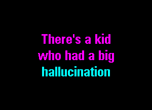 There's a kid

who had a big
hallucination