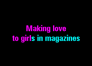 Making love

to girls in magazines